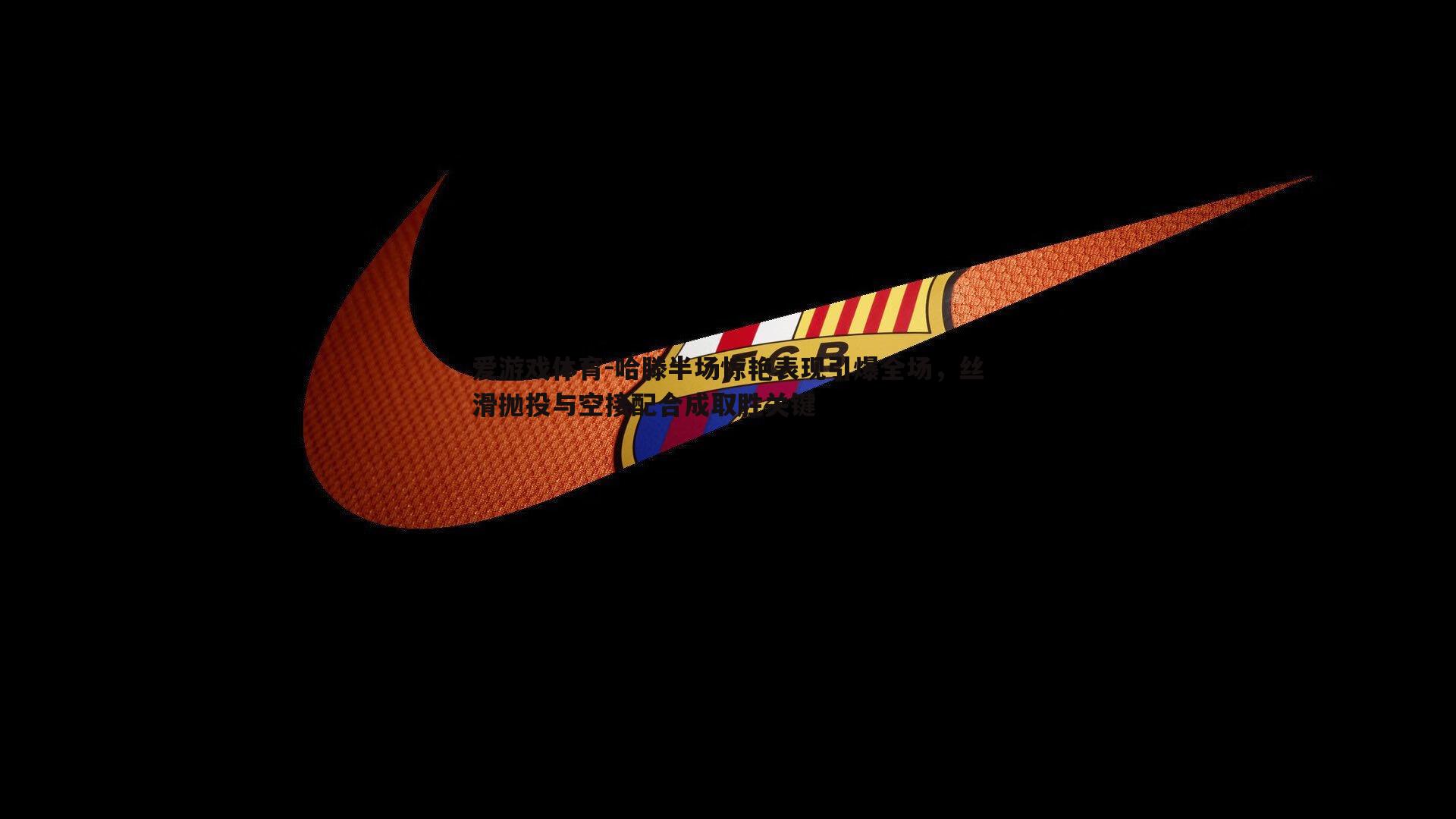 爱游戏体育-哈滕半场惊艳表现引爆全场，丝滑抛投与空接配合成取胜关键