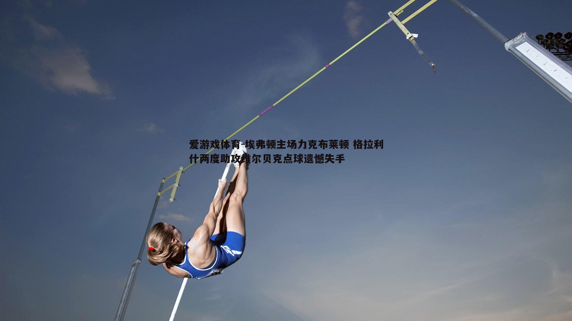 爱游戏体育-埃弗顿主场力克布莱顿 格拉利什两度助攻维尔贝克点球遗憾失手