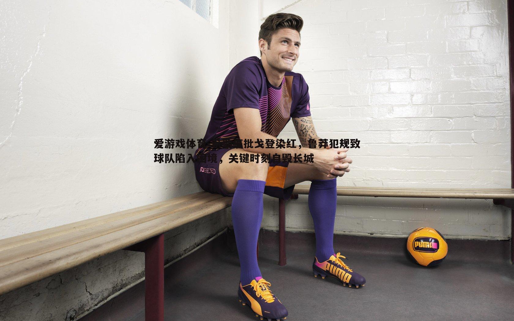 爱游戏体育-希勒痛批戈登染红，鲁莽犯规致球队陷入困境，关键时刻自毁长城