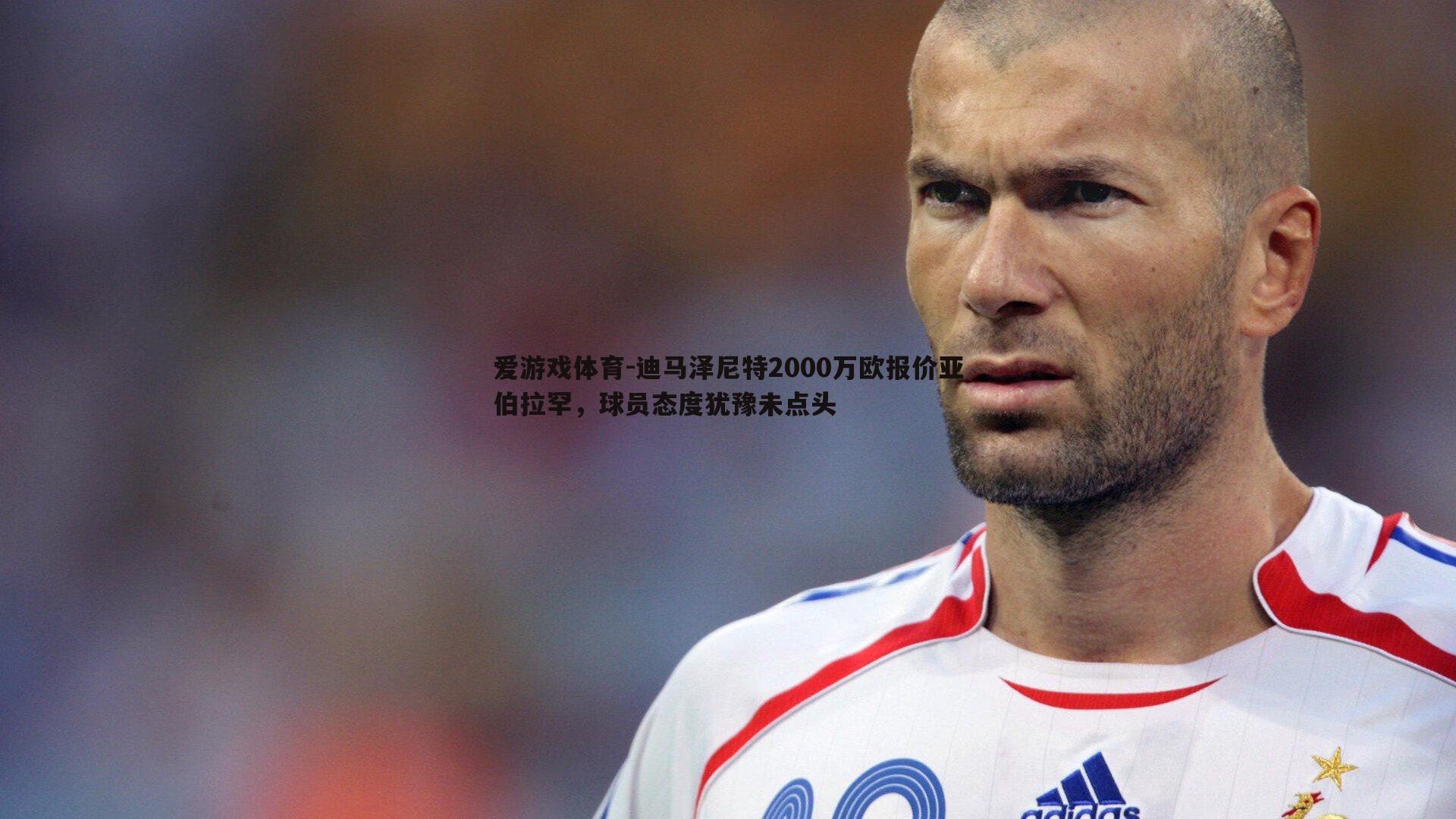 爱游戏体育-迪马泽尼特2000万欧报价亚伯拉罕，球员态度犹豫未点头