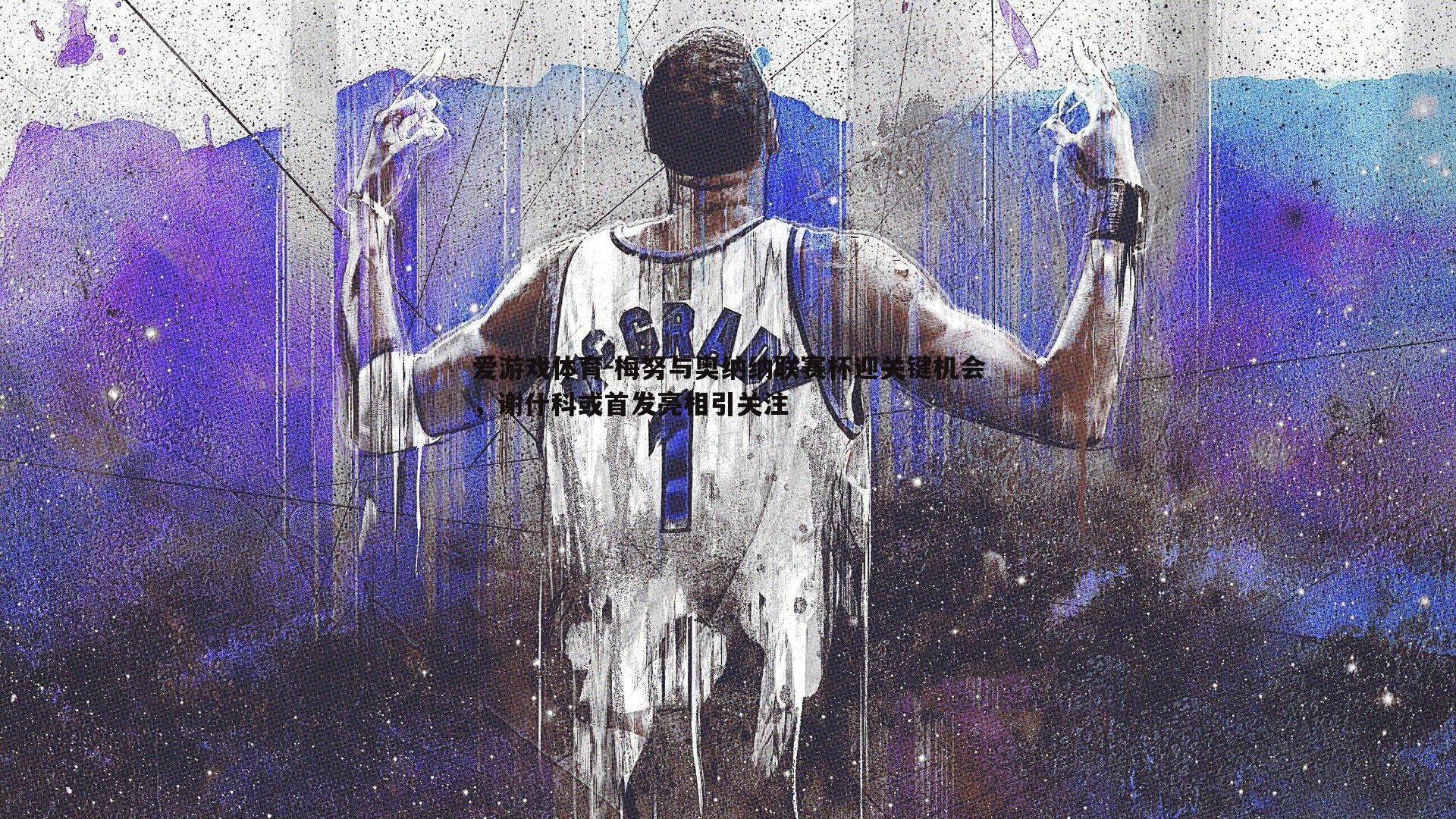 梅努与奥纳纳联赛杯迎关键机会,谢什科或首发亮相引关注