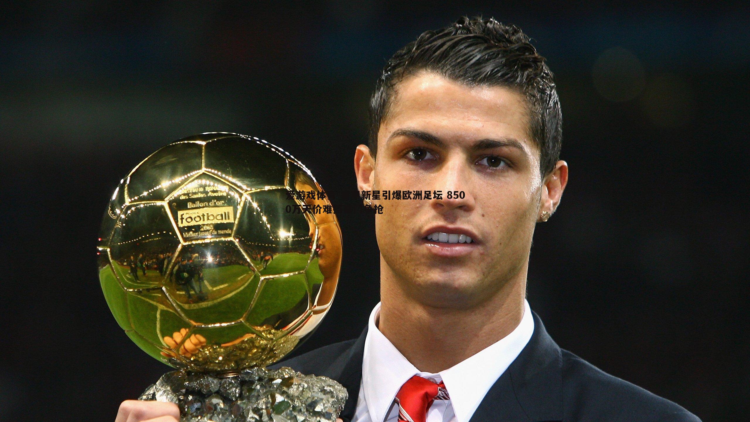 意甲新星引爆欧洲足坛 8500万天价难挡豪门争抢