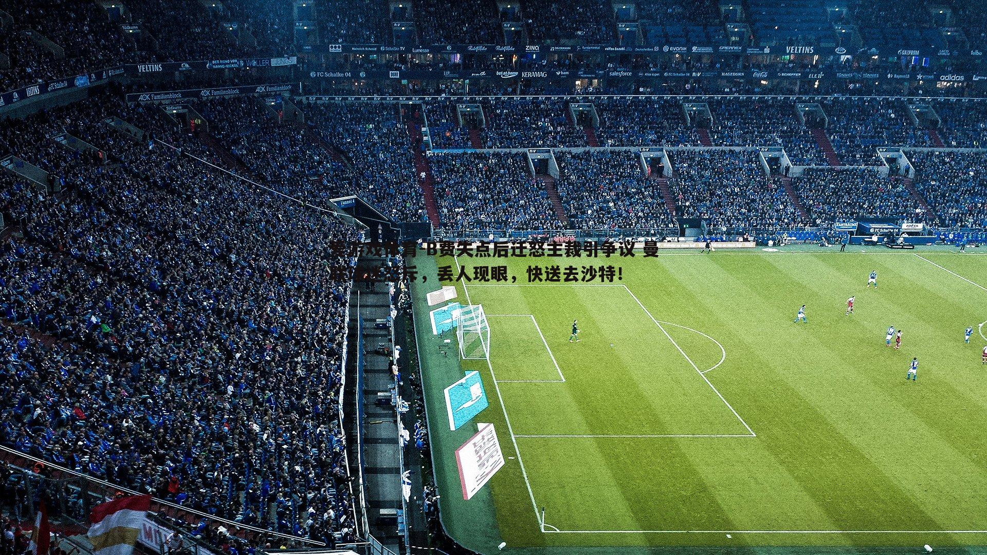 爱游戏体育-B费失点后迁怒主裁引争议 曼联球迷怒斥，丢人现眼，快送去沙特！