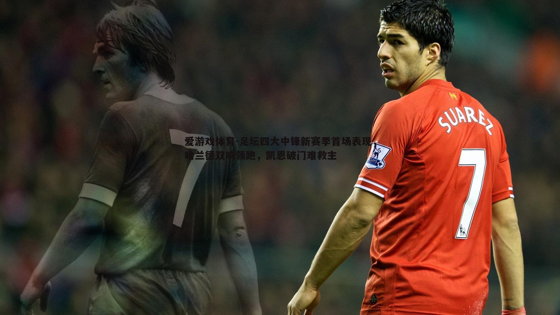 爱游戏体育-足坛四大中锋新赛季首场表现，哈兰德双响领跑，凯恩破门难救主